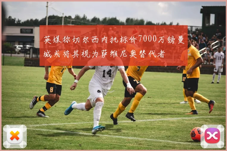 英媒称切尔西内托标价7000万镑曼城或将其视为萨维尼奥替代者