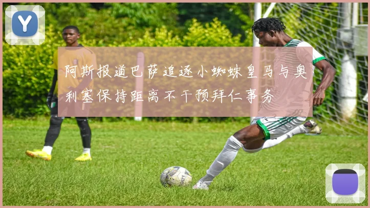 阿斯报道巴萨追逐小蜘蛛皇马与奥利塞保持距离不干预拜仁事务
