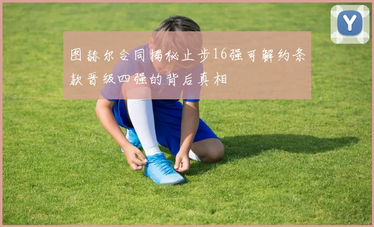 图赫尔合同揭秘止步16强可解约条款晋级四强的背后真相