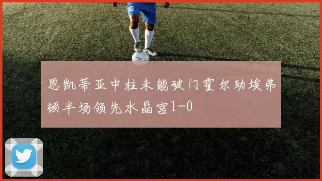 恩凯蒂亚中柱未能破门霍尔助埃弗顿半场领先水晶宫1-0