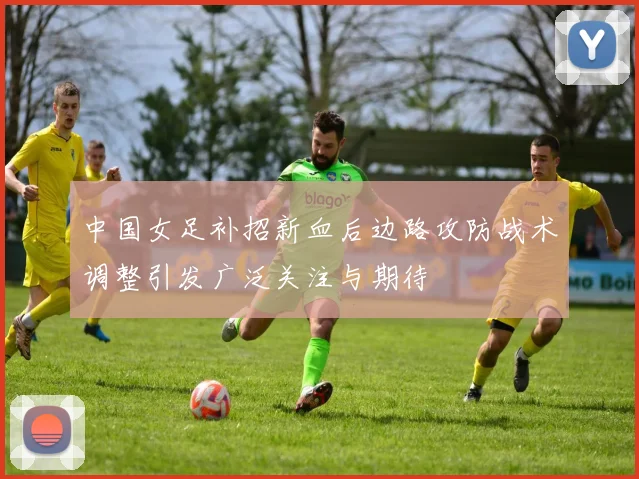 中国女足补招新血后边路攻防战术调整引发广泛关注与期待