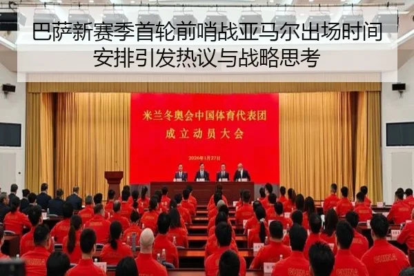 巴萨新赛季首轮前哨战亚马尔出场时间安排引发热议与战略思考