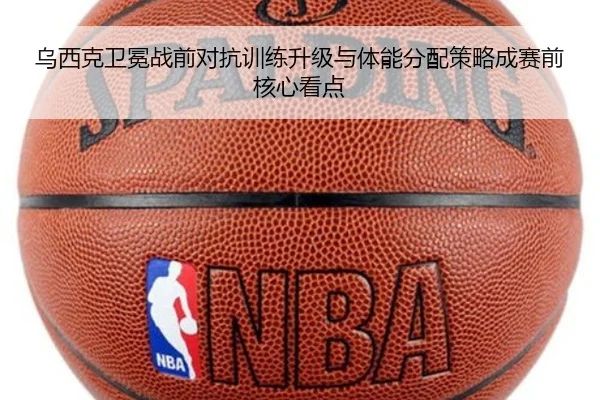 乌西克卫冕战前对抗训练升级与体能分配策略成赛前核心看点